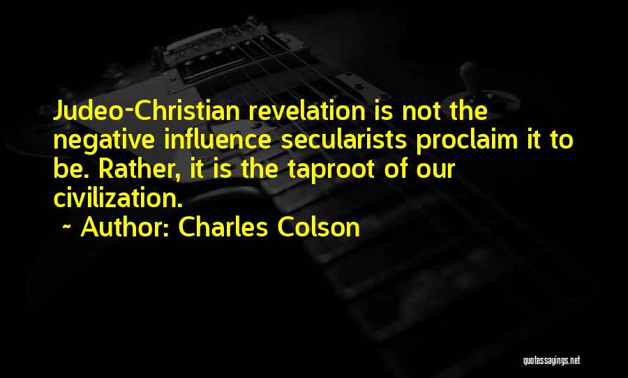 Charles Colson Quotes: Judeo-christian Revelation Is Not The Negative Influence Secularists Proclaim It To Be. Rather, It Is The Taproot Of Our Civilization.