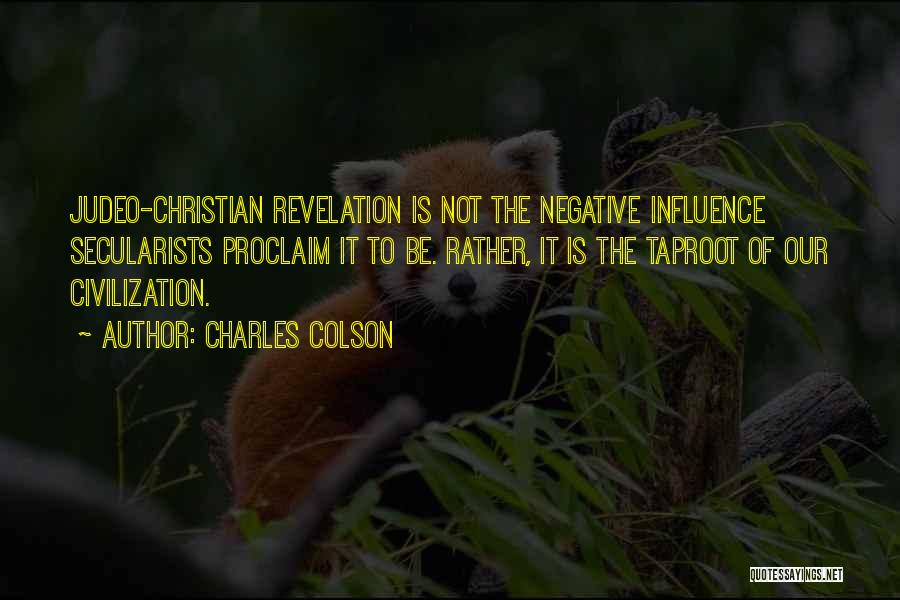 Charles Colson Quotes: Judeo-christian Revelation Is Not The Negative Influence Secularists Proclaim It To Be. Rather, It Is The Taproot Of Our Civilization.