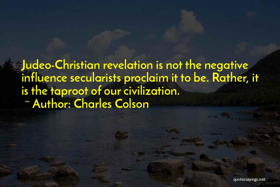 Charles Colson Quotes: Judeo-christian Revelation Is Not The Negative Influence Secularists Proclaim It To Be. Rather, It Is The Taproot Of Our Civilization.
