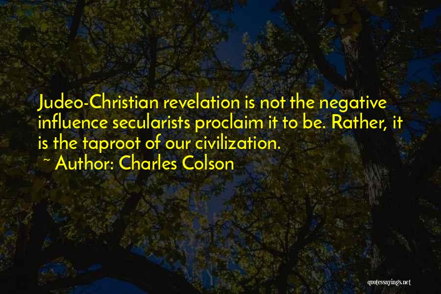 Charles Colson Quotes: Judeo-christian Revelation Is Not The Negative Influence Secularists Proclaim It To Be. Rather, It Is The Taproot Of Our Civilization.