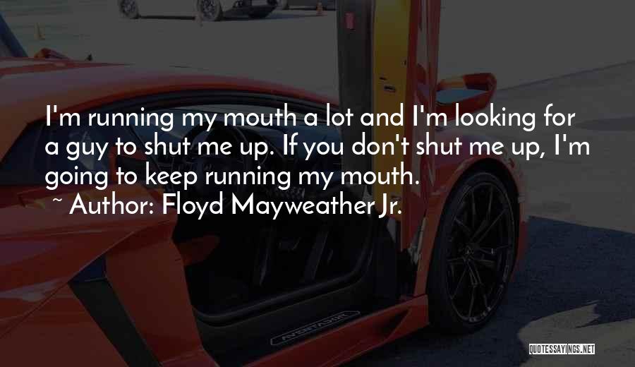 Floyd Mayweather Jr. Quotes: I'm Running My Mouth A Lot And I'm Looking For A Guy To Shut Me Up. If You Don't Shut