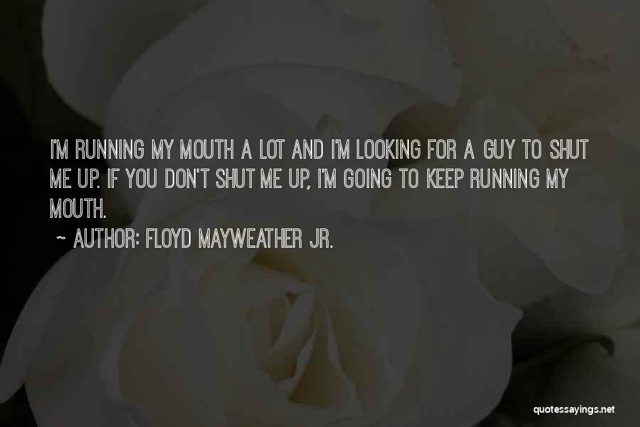 Floyd Mayweather Jr. Quotes: I'm Running My Mouth A Lot And I'm Looking For A Guy To Shut Me Up. If You Don't Shut