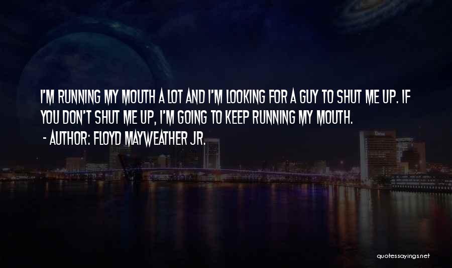 Floyd Mayweather Jr. Quotes: I'm Running My Mouth A Lot And I'm Looking For A Guy To Shut Me Up. If You Don't Shut