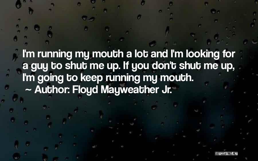 Floyd Mayweather Jr. Quotes: I'm Running My Mouth A Lot And I'm Looking For A Guy To Shut Me Up. If You Don't Shut