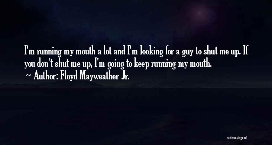 Floyd Mayweather Jr. Quotes: I'm Running My Mouth A Lot And I'm Looking For A Guy To Shut Me Up. If You Don't Shut