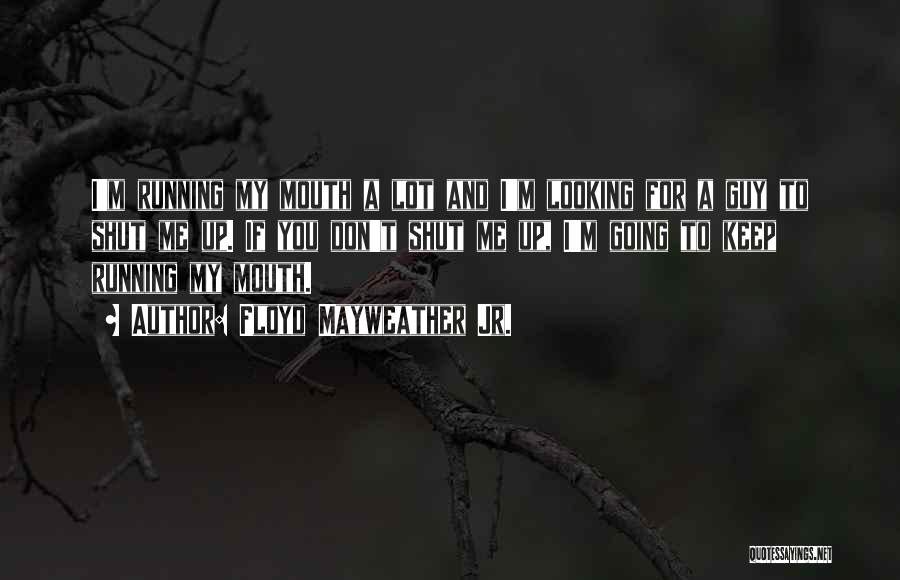 Floyd Mayweather Jr. Quotes: I'm Running My Mouth A Lot And I'm Looking For A Guy To Shut Me Up. If You Don't Shut