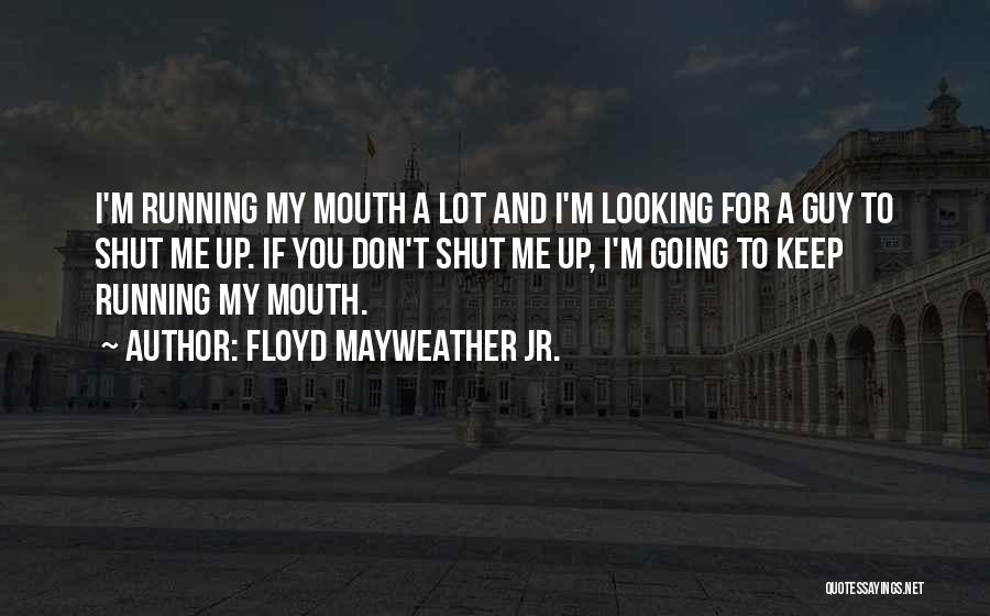 Floyd Mayweather Jr. Quotes: I'm Running My Mouth A Lot And I'm Looking For A Guy To Shut Me Up. If You Don't Shut