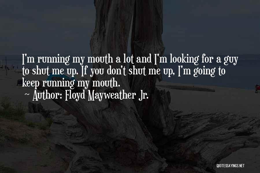 Floyd Mayweather Jr. Quotes: I'm Running My Mouth A Lot And I'm Looking For A Guy To Shut Me Up. If You Don't Shut