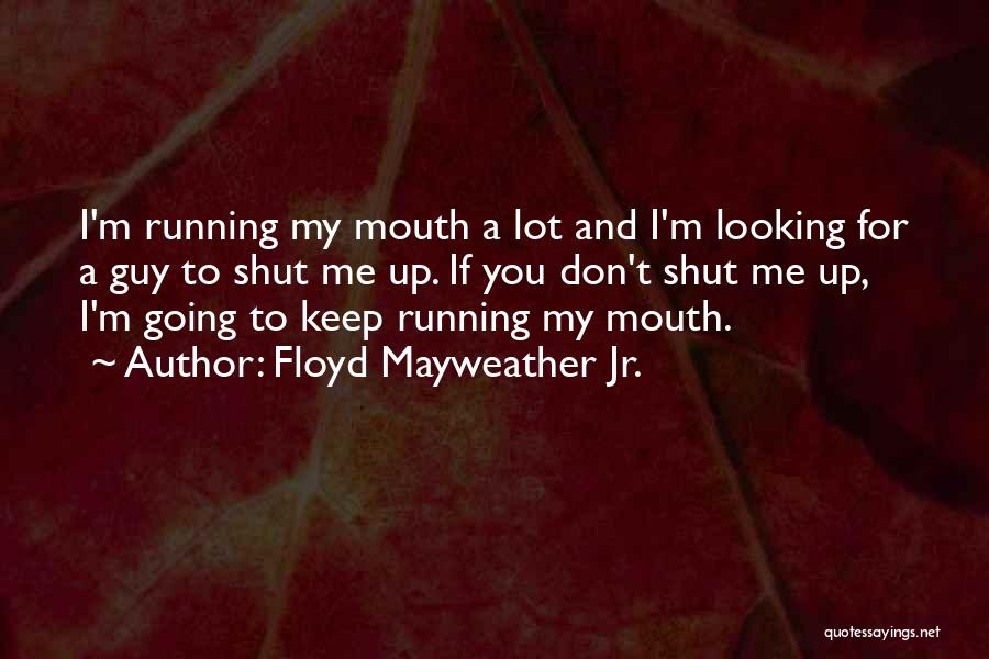 Floyd Mayweather Jr. Quotes: I'm Running My Mouth A Lot And I'm Looking For A Guy To Shut Me Up. If You Don't Shut