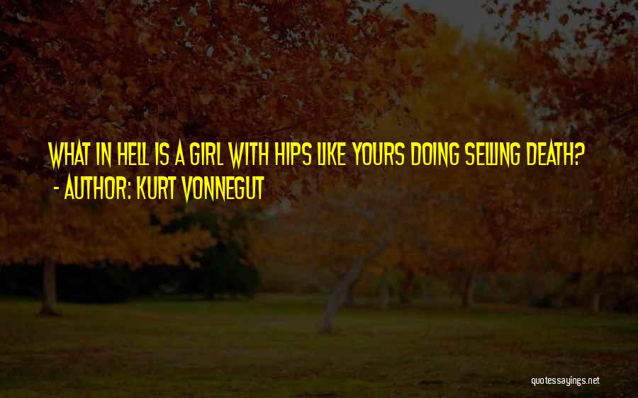 Kurt Vonnegut Quotes: What In Hell Is A Girl With Hips Like Yours Doing Selling Death?