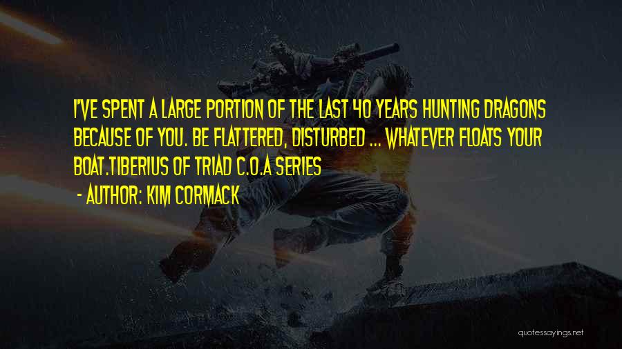 Kim Cormack Quotes: I've Spent A Large Portion Of The Last 40 Years Hunting Dragons Because Of You. Be Flattered, Disturbed ... Whatever