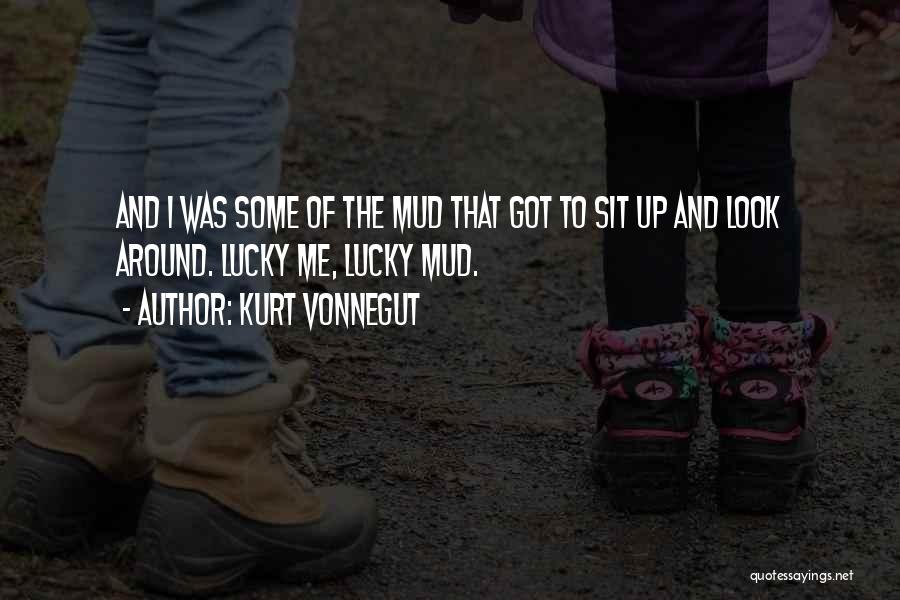 Kurt Vonnegut Quotes: And I Was Some Of The Mud That Got To Sit Up And Look Around. Lucky Me, Lucky Mud.