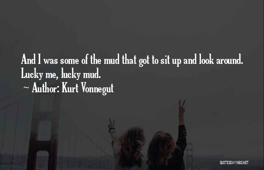 Kurt Vonnegut Quotes: And I Was Some Of The Mud That Got To Sit Up And Look Around. Lucky Me, Lucky Mud.