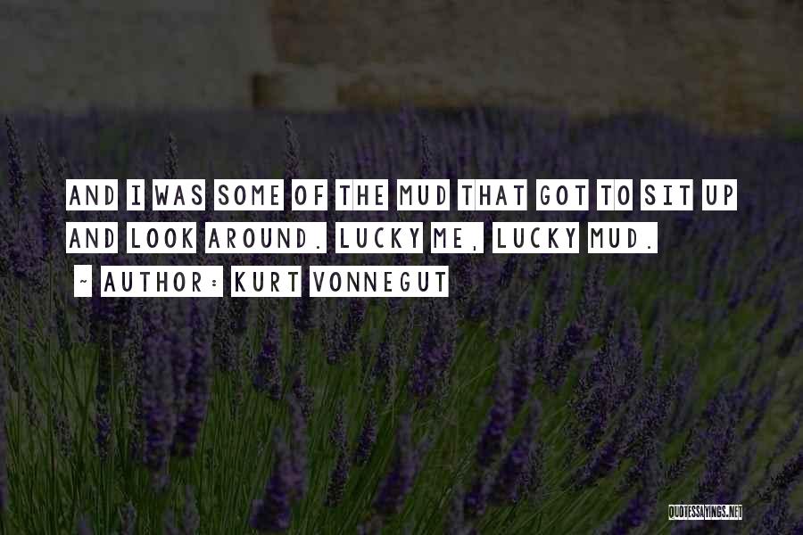 Kurt Vonnegut Quotes: And I Was Some Of The Mud That Got To Sit Up And Look Around. Lucky Me, Lucky Mud.