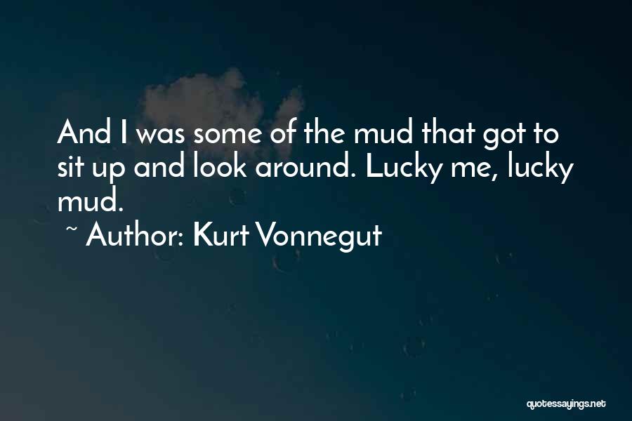 Kurt Vonnegut Quotes: And I Was Some Of The Mud That Got To Sit Up And Look Around. Lucky Me, Lucky Mud.