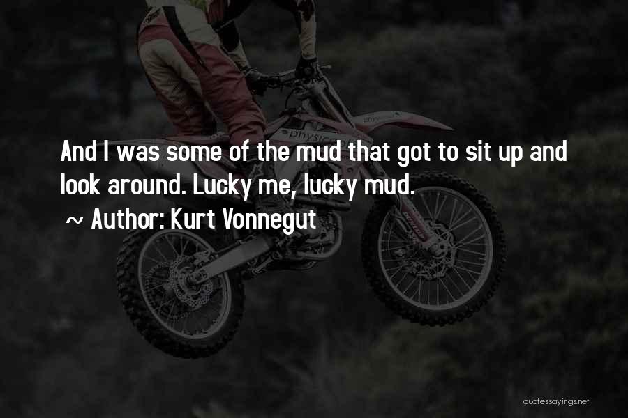 Kurt Vonnegut Quotes: And I Was Some Of The Mud That Got To Sit Up And Look Around. Lucky Me, Lucky Mud.
