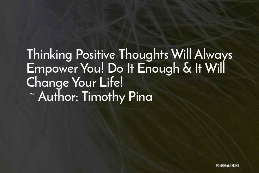 Timothy Pina Quotes: Thinking Positive Thoughts Will Always Empower You! Do It Enough & It Will Change Your Life!