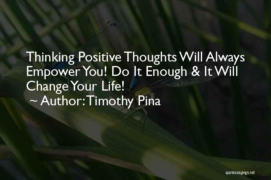 Timothy Pina Quotes: Thinking Positive Thoughts Will Always Empower You! Do It Enough & It Will Change Your Life!