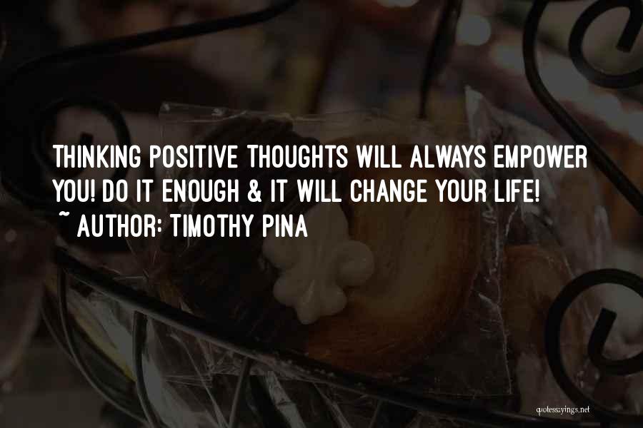 Timothy Pina Quotes: Thinking Positive Thoughts Will Always Empower You! Do It Enough & It Will Change Your Life!