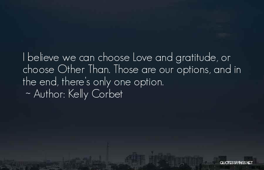 Kelly Corbet Quotes: I Believe We Can Choose Love And Gratitude, Or Choose Other Than. Those Are Our Options, And In The End,