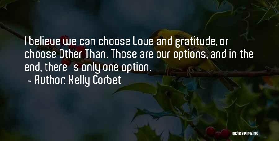 Kelly Corbet Quotes: I Believe We Can Choose Love And Gratitude, Or Choose Other Than. Those Are Our Options, And In The End,