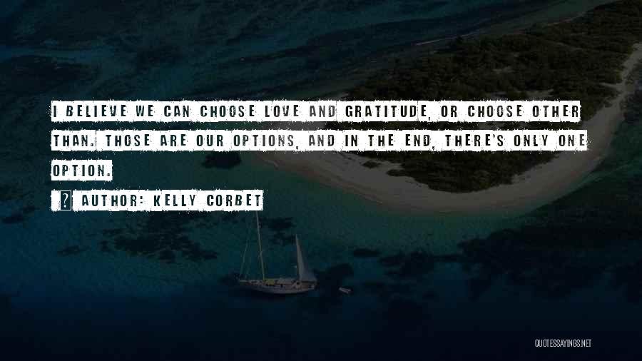 Kelly Corbet Quotes: I Believe We Can Choose Love And Gratitude, Or Choose Other Than. Those Are Our Options, And In The End,