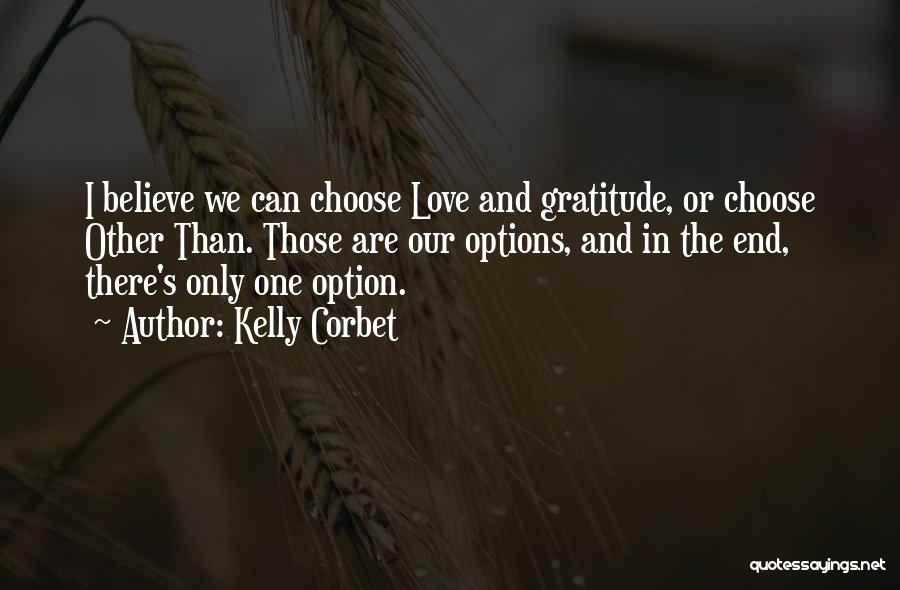 Kelly Corbet Quotes: I Believe We Can Choose Love And Gratitude, Or Choose Other Than. Those Are Our Options, And In The End,