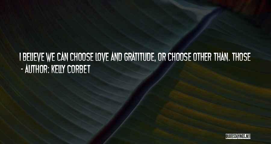 Kelly Corbet Quotes: I Believe We Can Choose Love And Gratitude, Or Choose Other Than. Those Are Our Options, And In The End,