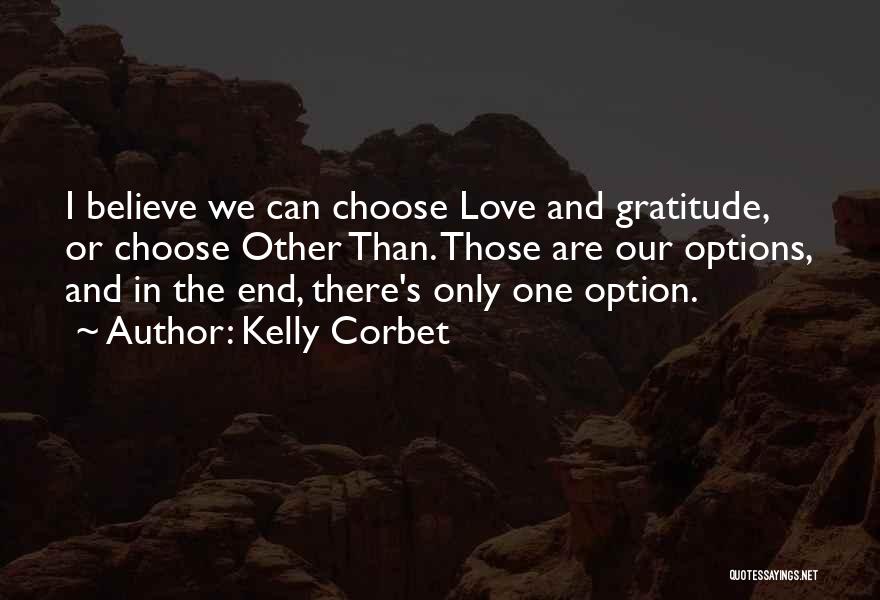 Kelly Corbet Quotes: I Believe We Can Choose Love And Gratitude, Or Choose Other Than. Those Are Our Options, And In The End,