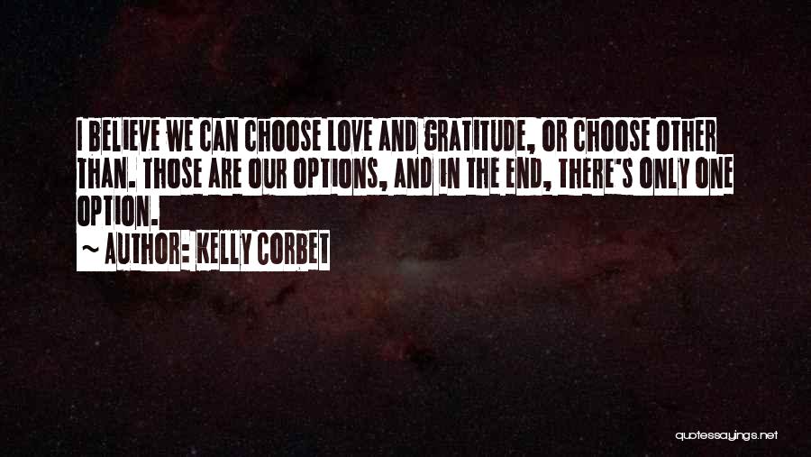 Kelly Corbet Quotes: I Believe We Can Choose Love And Gratitude, Or Choose Other Than. Those Are Our Options, And In The End,