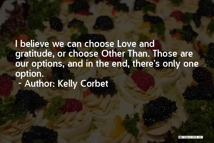 Kelly Corbet Quotes: I Believe We Can Choose Love And Gratitude, Or Choose Other Than. Those Are Our Options, And In The End,