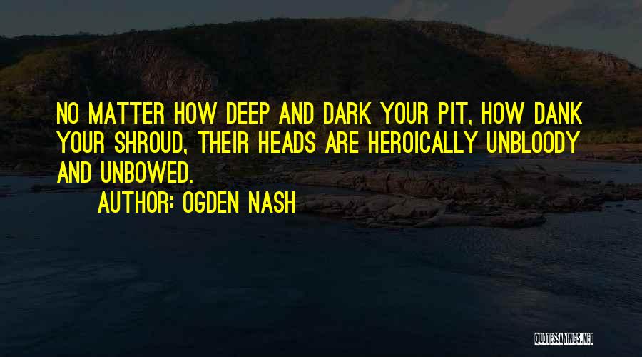 Ogden Nash Quotes: No Matter How Deep And Dark Your Pit, How Dank Your Shroud, Their Heads Are Heroically Unbloody And Unbowed.