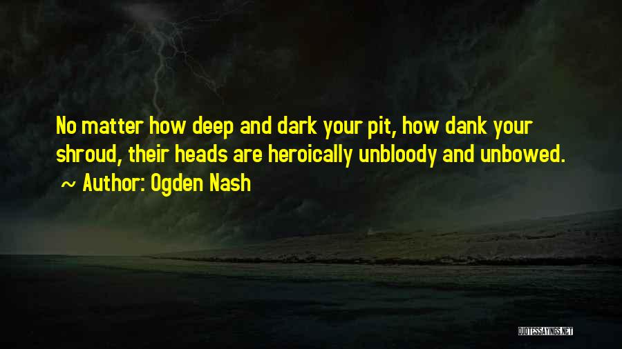 Ogden Nash Quotes: No Matter How Deep And Dark Your Pit, How Dank Your Shroud, Their Heads Are Heroically Unbloody And Unbowed.