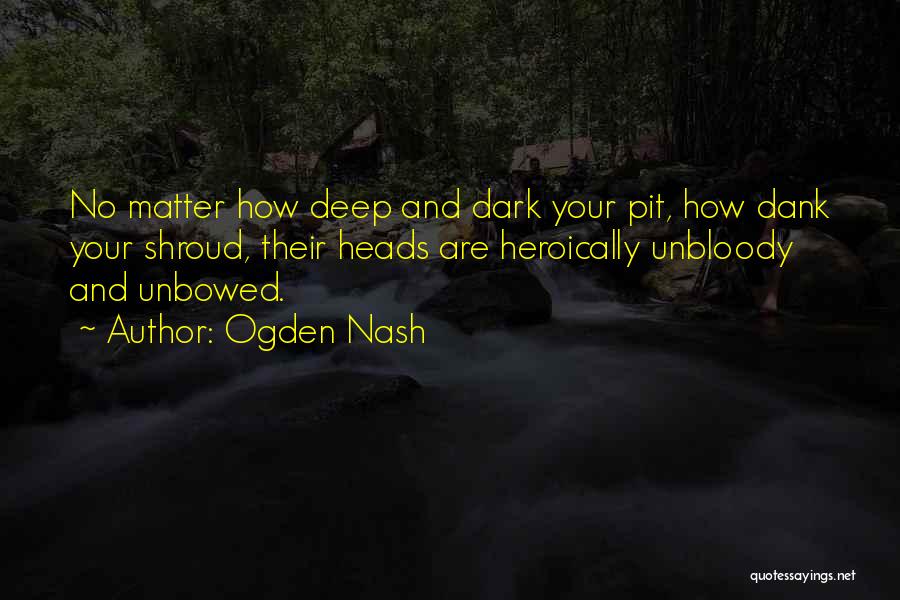 Ogden Nash Quotes: No Matter How Deep And Dark Your Pit, How Dank Your Shroud, Their Heads Are Heroically Unbloody And Unbowed.