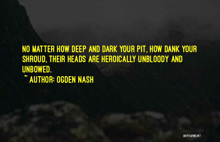 Ogden Nash Quotes: No Matter How Deep And Dark Your Pit, How Dank Your Shroud, Their Heads Are Heroically Unbloody And Unbowed.