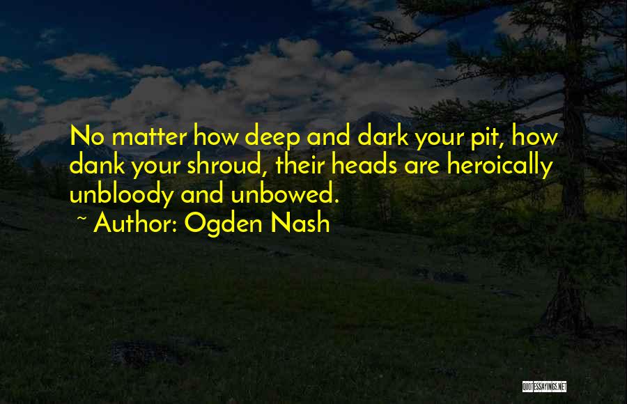 Ogden Nash Quotes: No Matter How Deep And Dark Your Pit, How Dank Your Shroud, Their Heads Are Heroically Unbloody And Unbowed.