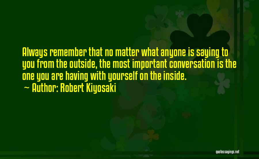 Robert Kiyosaki Quotes: Always Remember That No Matter What Anyone Is Saying To You From The Outside, The Most Important Conversation Is The