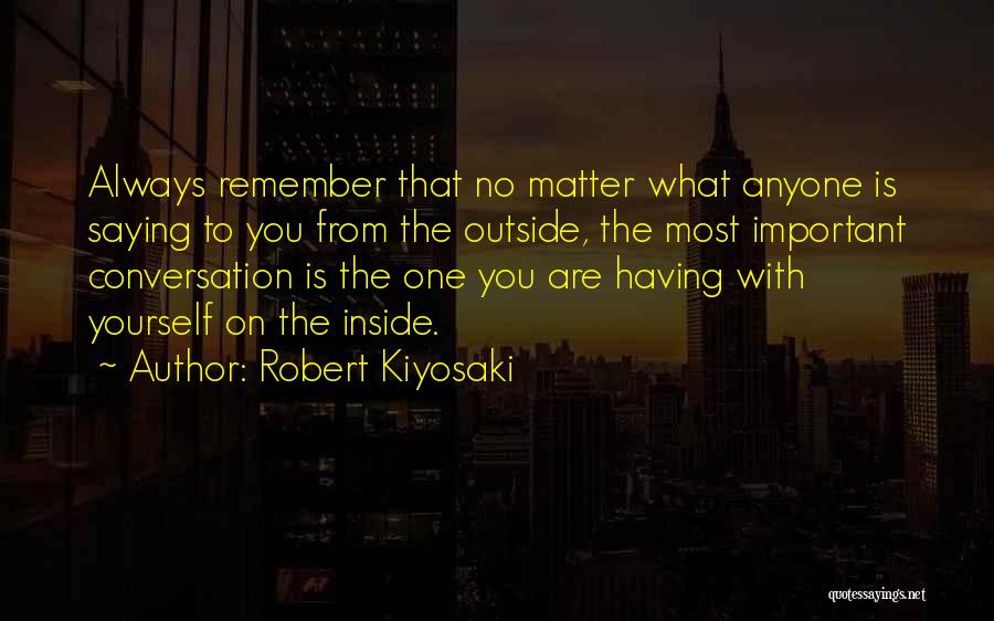 Robert Kiyosaki Quotes: Always Remember That No Matter What Anyone Is Saying To You From The Outside, The Most Important Conversation Is The