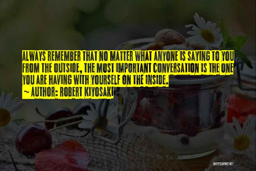 Robert Kiyosaki Quotes: Always Remember That No Matter What Anyone Is Saying To You From The Outside, The Most Important Conversation Is The