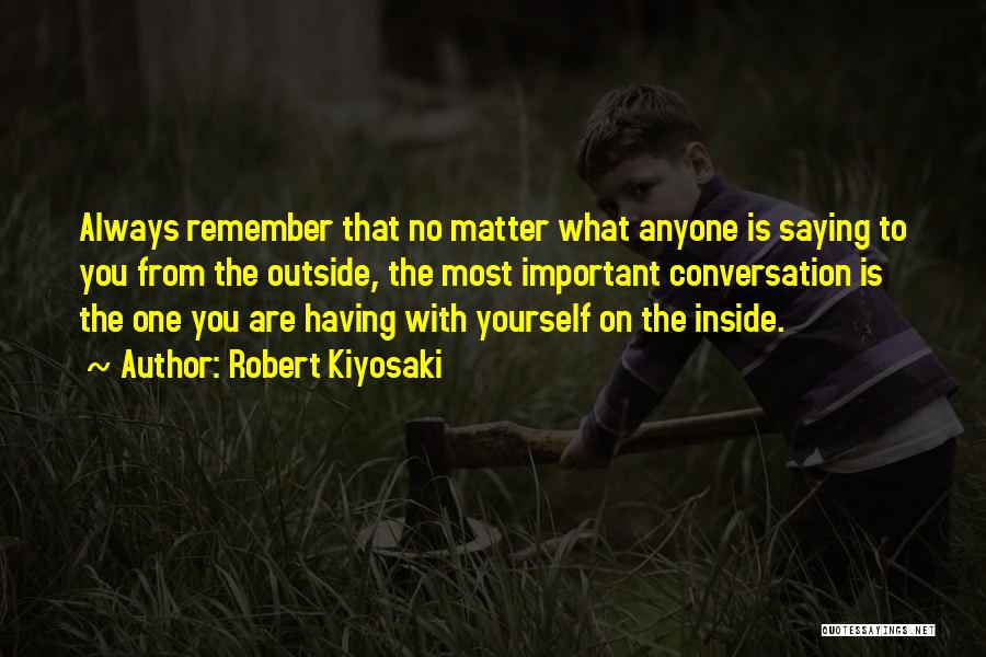 Robert Kiyosaki Quotes: Always Remember That No Matter What Anyone Is Saying To You From The Outside, The Most Important Conversation Is The