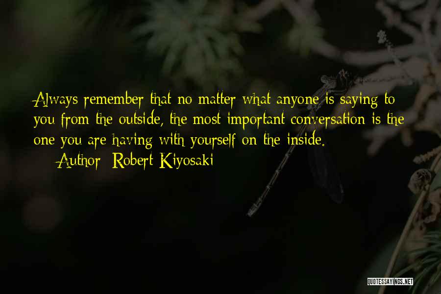 Robert Kiyosaki Quotes: Always Remember That No Matter What Anyone Is Saying To You From The Outside, The Most Important Conversation Is The