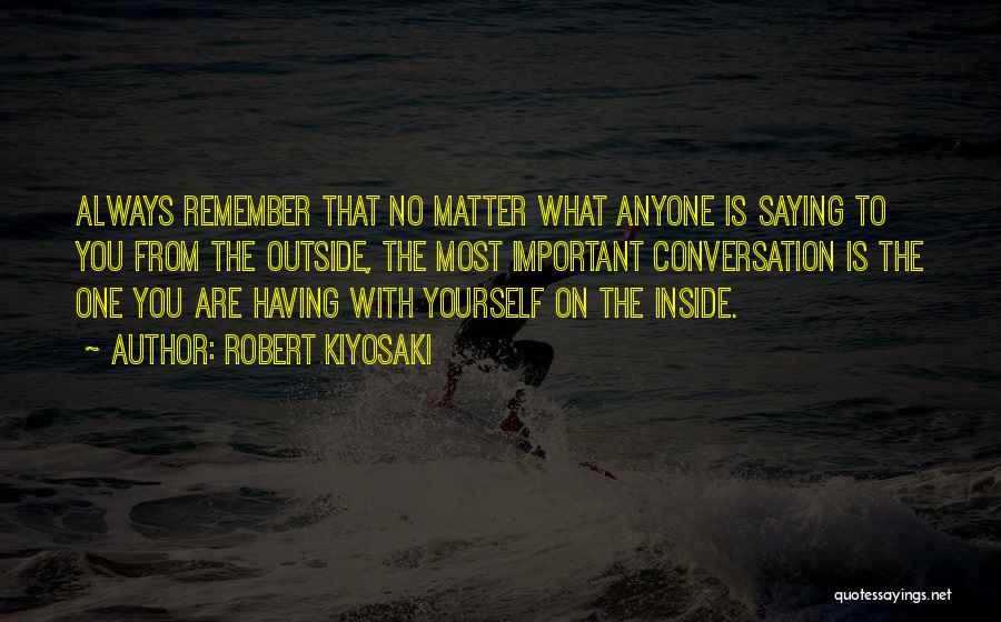 Robert Kiyosaki Quotes: Always Remember That No Matter What Anyone Is Saying To You From The Outside, The Most Important Conversation Is The