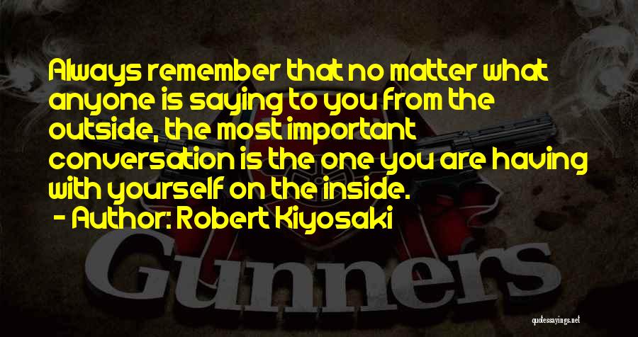 Robert Kiyosaki Quotes: Always Remember That No Matter What Anyone Is Saying To You From The Outside, The Most Important Conversation Is The