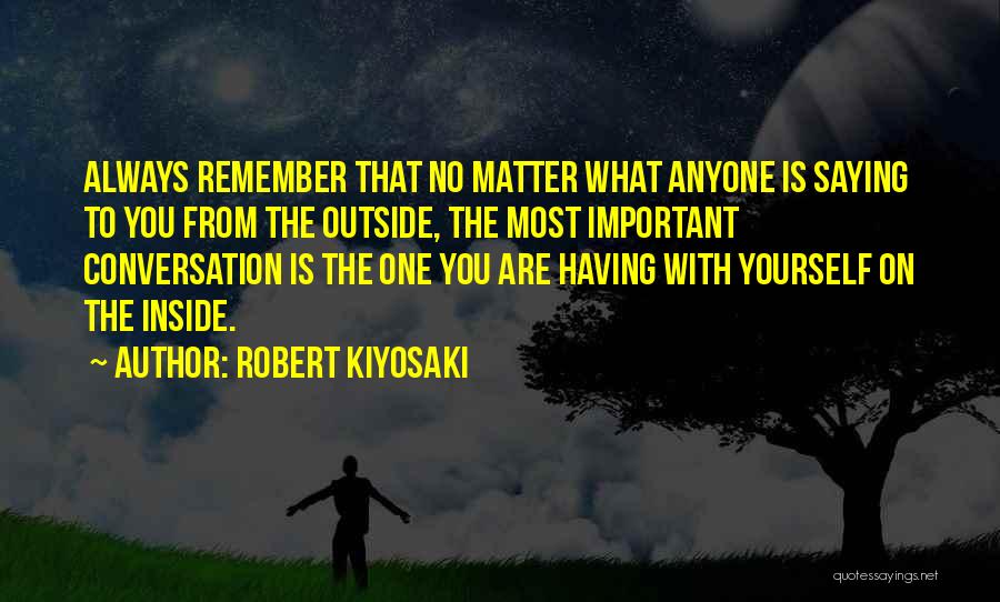 Robert Kiyosaki Quotes: Always Remember That No Matter What Anyone Is Saying To You From The Outside, The Most Important Conversation Is The