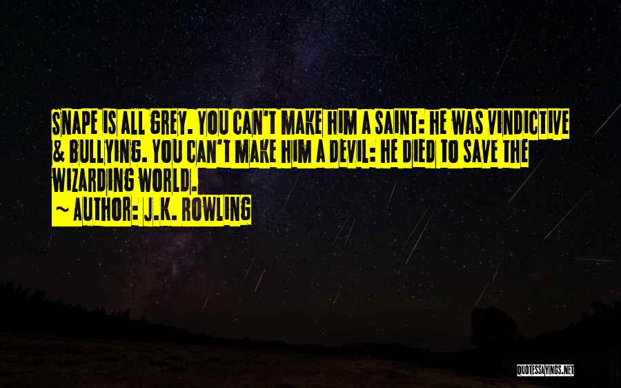 J.K. Rowling Quotes: Snape Is All Grey. You Can't Make Him A Saint: He Was Vindictive & Bullying. You Can't Make Him A