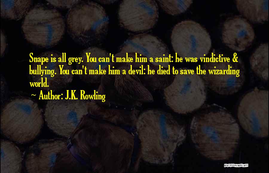 J.K. Rowling Quotes: Snape Is All Grey. You Can't Make Him A Saint: He Was Vindictive & Bullying. You Can't Make Him A