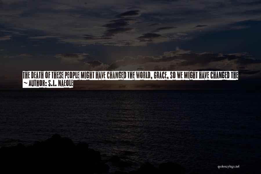 S.L. Naeole Quotes: The Death Of These People Might Have Changed The World, Grace, So We Might Have Changed The World, Grace, So