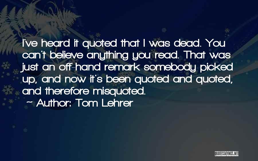 Tom Lehrer Quotes: I've Heard It Quoted That I Was Dead. You Can't Believe Anything You Read. That Was Just An Off-hand Remark