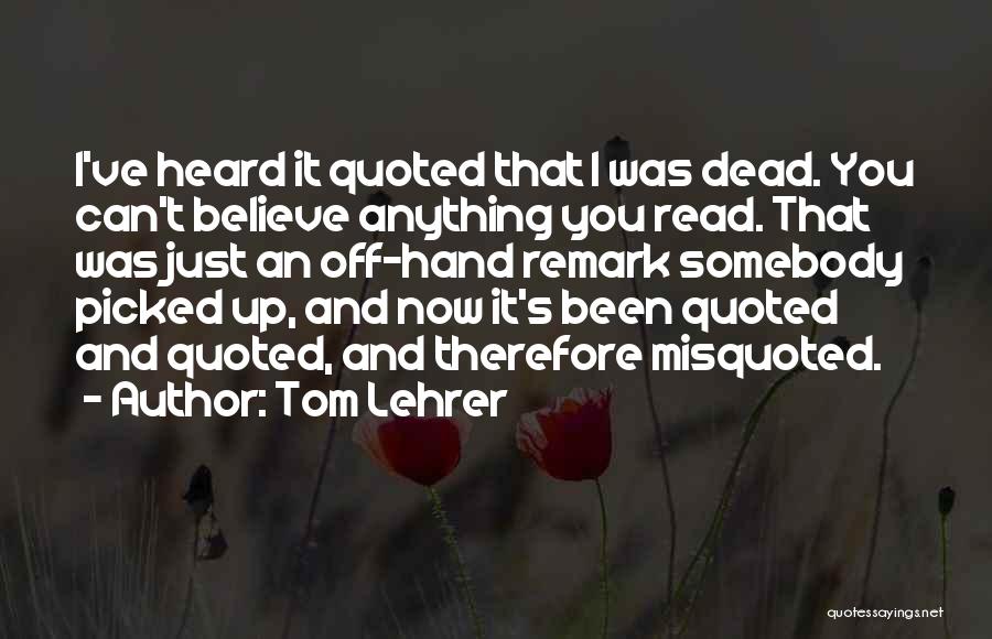 Tom Lehrer Quotes: I've Heard It Quoted That I Was Dead. You Can't Believe Anything You Read. That Was Just An Off-hand Remark