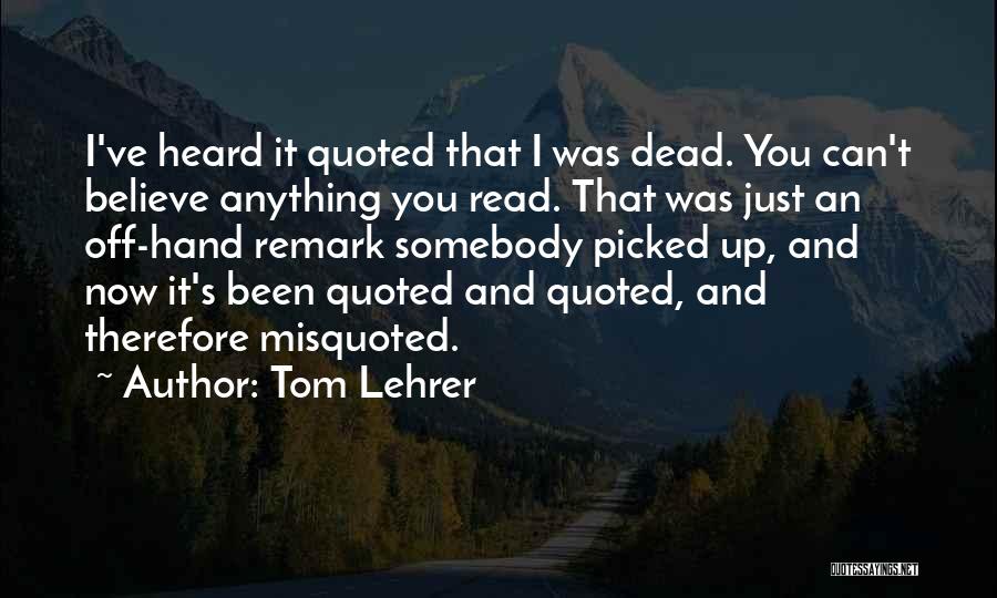 Tom Lehrer Quotes: I've Heard It Quoted That I Was Dead. You Can't Believe Anything You Read. That Was Just An Off-hand Remark